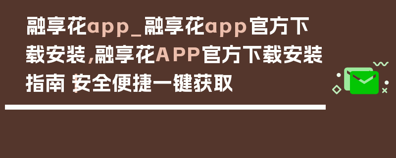 融享花app_融享花app官方下载安装，融享花APP官方下载安装指南｜安全便捷一键获取