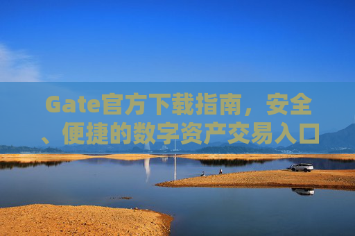 Gate官方下载指南，安全、便捷的数字资产交易入口-第1张图片-区块家园