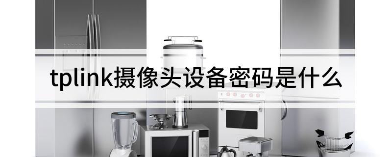 掌握摄像设备使用和维护常识_摄像设备使用_利用TP-Link摄像头设备进行安全评估